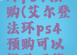 艾尔登法环ps4预购(艾尔登法环ps4预购可以提前下载吗)