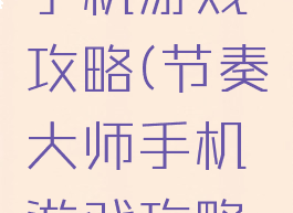 节奏大师手机游戏攻略(节奏大师手机游戏攻略视频)