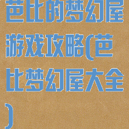芭比的梦幻屋游戏攻略(芭比梦幻屋大全)