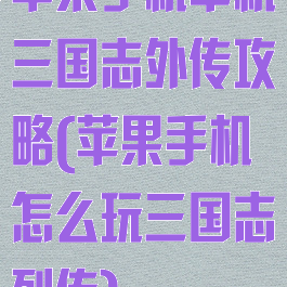 苹果手机单机三国志外传攻略(苹果手机怎么玩三国志列传)
