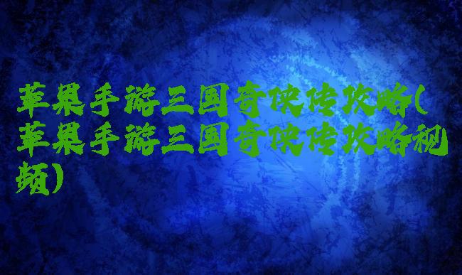 苹果手游三国奇侠传攻略(苹果手游三国奇侠传攻略视频)