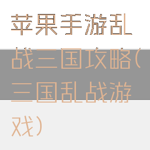 苹果手游乱战三国攻略(三国乱战游戏)