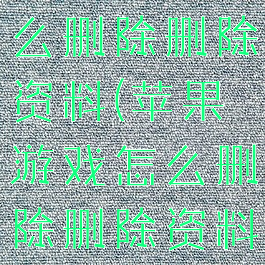 苹果游戏怎么删除删除资料(苹果游戏怎么删除删除资料的记录)