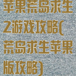 苹果荒岛求生2游戏攻略(荒岛求生苹果版攻略)