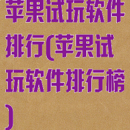 苹果试玩软件排行(苹果试玩软件排行榜)