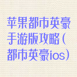 苹果都市英豪手游版攻略(都市英豪ios)