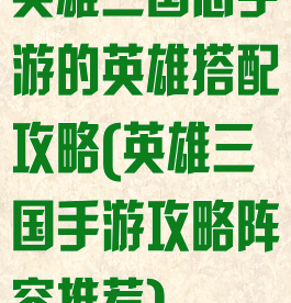 英雄三国志手游的英雄搭配攻略(英雄三国手游攻略阵容推荐)