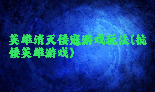 英雄消灭倭寇游戏玩法(抗倭英雄游戏)