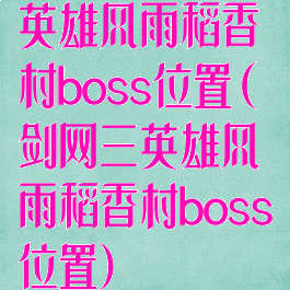 英雄风雨稻香村boss位置(剑网三英雄风雨稻香村boss位置)