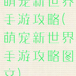 萌宠新世界手游攻略(萌宠新世界手游攻略图文)