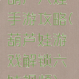 葫芦六娃手游攻略(葫芦娃游戏解锁六娃视频)