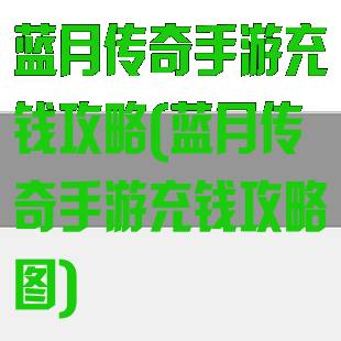 蓝月传奇手游充钱攻略(蓝月传奇手游充钱攻略图)