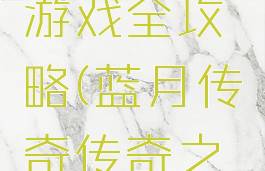 蓝月传奇游戏全攻略(蓝月传奇传奇之路攻略)