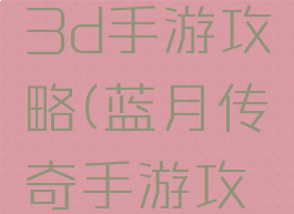 蓝月传奇3d手游攻略(蓝月传奇手游攻略及玩法)