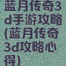 蓝月传奇3d手游攻略(蓝月传奇3d攻略心得)