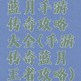 蓝月手游传奇攻略大全(手游传奇蓝月王者攻略)