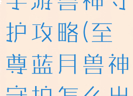 蓝月至尊版手游兽神守护攻略(至尊蓝月兽神守护怎么出战)