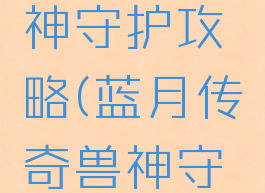 蓝月至尊版手游兽神守护攻略(蓝月传奇兽神守护那个厉害)
