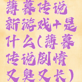 薄暮传说新游戏+是什么(薄暮传说剧情又臭又长)