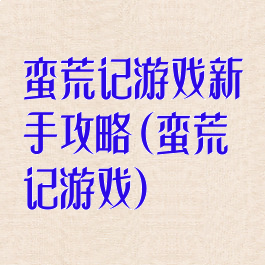 蛮荒记游戏新手攻略(蛮荒记游戏)