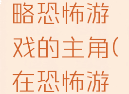 请正确攻略恐怖游戏的主角(在恐怖游戏里攻略)