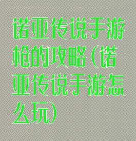 诺亚传说手游枪的攻略(诺亚传说手游怎么玩)