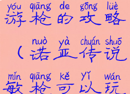 诺亚传说手游枪的攻略(诺亚传说敏枪可以玩吗)