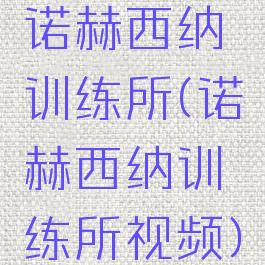 诺赫西纳训练所(诺赫西纳训练所视频)
