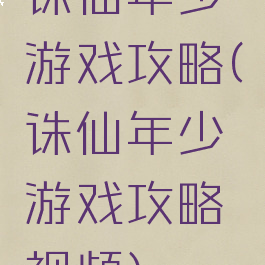 诛仙年少游戏攻略(诛仙年少游戏攻略视频)