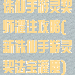 诛仙手游灵契师灌注攻略(新诛仙手游灵契法宝灌魔)