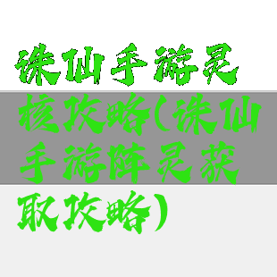 诛仙手游灵核攻略(诛仙手游阵灵获取攻略)