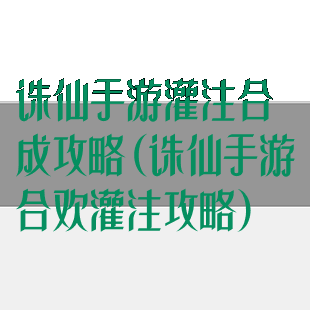 诛仙手游灌注合成攻略(诛仙手游合欢灌注攻略)