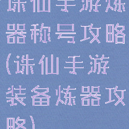 诛仙手游炼器称号攻略(诛仙手游装备炼器攻略)