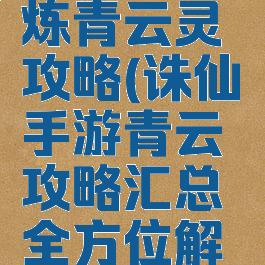 诛仙手游炼青云灵攻略(诛仙手游青云攻略汇总全方位解析前期...)