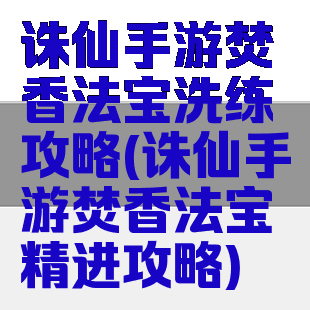 诛仙手游焚香法宝洗练攻略(诛仙手游焚香法宝精进攻略)