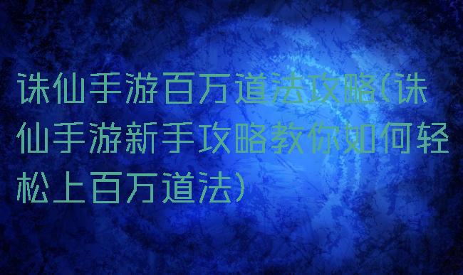 诛仙手游百万道法攻略(诛仙手游新手攻略教你如何轻松上百万道法)