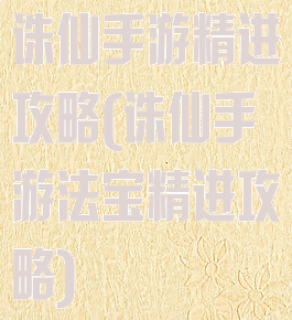 诛仙手游精进攻略(诛仙手游法宝精进攻略)