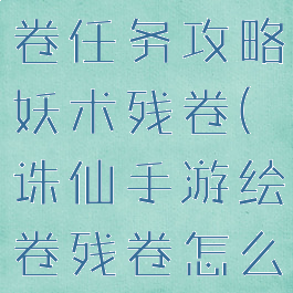诛仙手游绘卷任务攻略妖术残卷(诛仙手游绘卷残卷怎么获得)