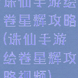 诛仙手游绘卷星辉攻略(诛仙手游绘卷星辉攻略视频)