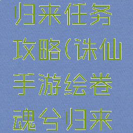 诛仙手游绘卷魂兮归来任务攻略(诛仙手游绘卷魂兮归来任务攻略图)