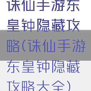 诛仙手游东皇钟隐藏攻略(诛仙手游东皇钟隐藏攻略大全)