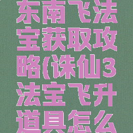 诛仙手游东南飞法宝获取攻略(诛仙3法宝飞升道具怎么获得)