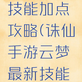 诛仙手游云梦前期技能加点攻略(诛仙手游云梦最新技能加点攻略大全)