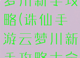 诛仙手游云梦川新手攻略(诛仙手游云梦川新手攻略大全)