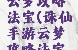 诛仙手游云梦攻略法宝(诛仙手游云梦攻略法宝搭配)