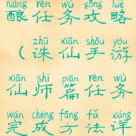 诛仙手游仙酿任务攻略(诛仙手游仙师篇任务完成方法详解)