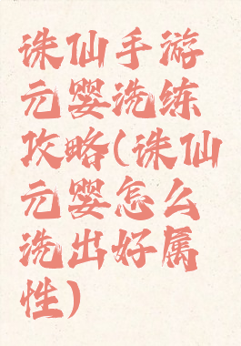 诛仙手游元婴洗练攻略(诛仙元婴怎么洗出好属性)