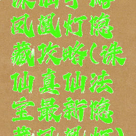 诛仙手游凤凰灯隐藏攻略(诛仙真仙法宝最新隐藏凤凰灯)