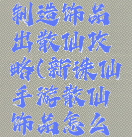 诛仙手游制造饰品出散仙攻略(新诛仙手游散仙饰品怎么做)