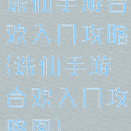 诛仙手游合欢入门攻略(诛仙手游合欢入门攻略图)
